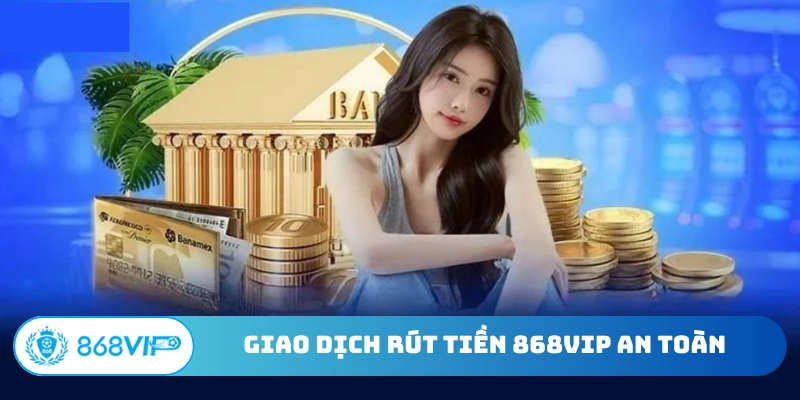 Giao dịch rút tiền 868Vip an toàn